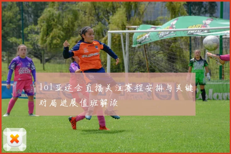 lol亚运会直播关注赛程安排与关键对局进展值班解读