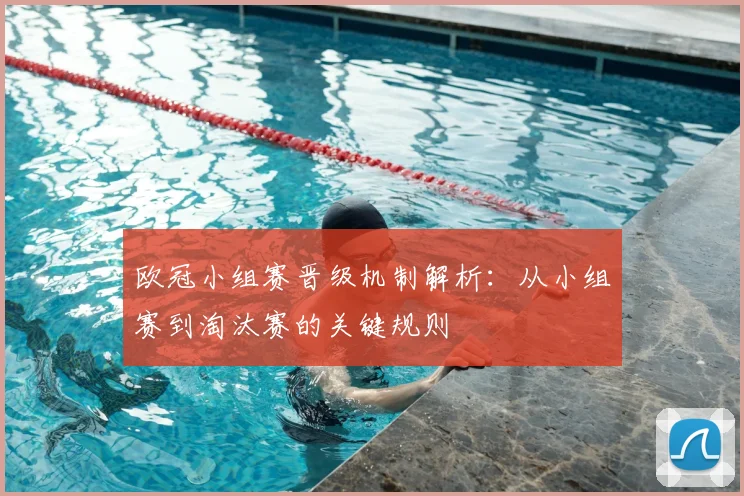 欧冠小组赛晋级机制解析：从小组赛到淘汰赛的关键规则