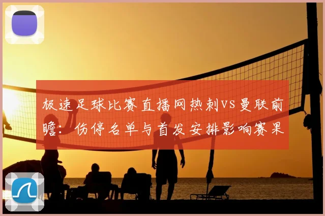 极速足球比赛直播网热刺vs曼联前瞻：伤停名单与首发安排影响赛果