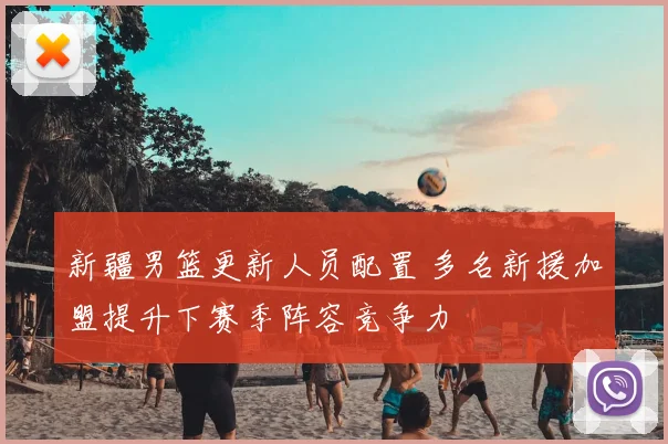 新疆男篮更新人员配置 多名新援加盟提升下赛季阵容竞争力