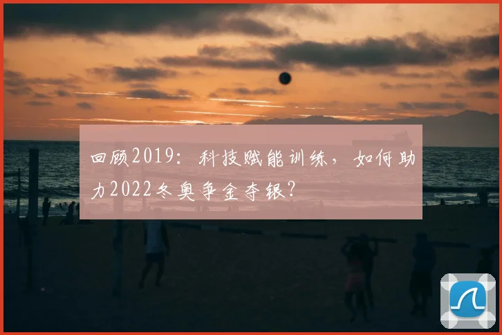 回顾2019：科技赋能训练，如何助力2022冬奥争金夺银？