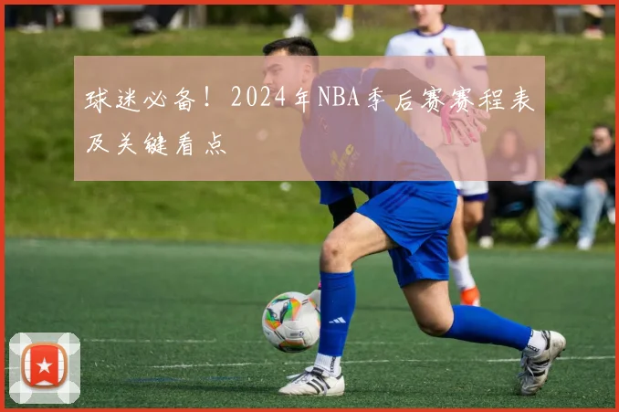 球迷必备！2024年NBA季后赛赛程表及关键看点