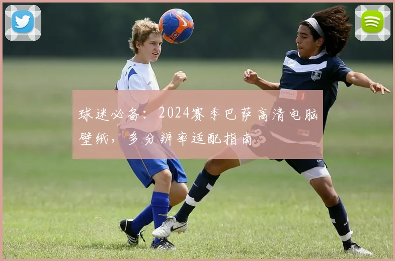 球迷必备：2024赛季巴萨高清电脑壁纸，多分辨率适配指南