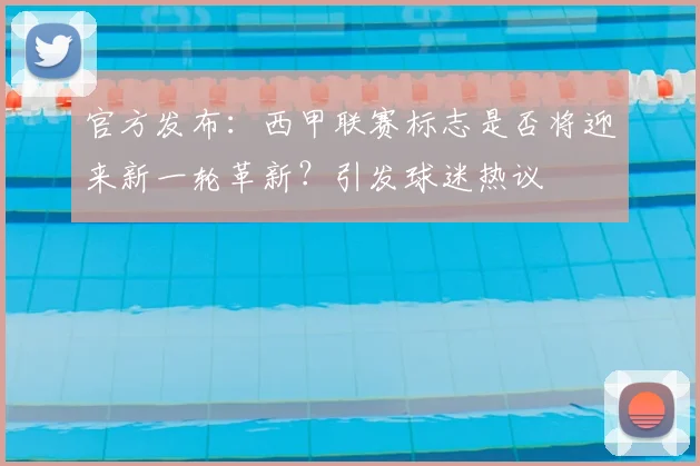 官方发布：西甲联赛标志是否将迎来新一轮革新？引发球迷热议