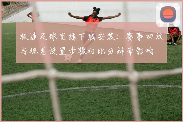 极速足球直播下载安装：赛事回放与观看设置步骤对比分辨率影响