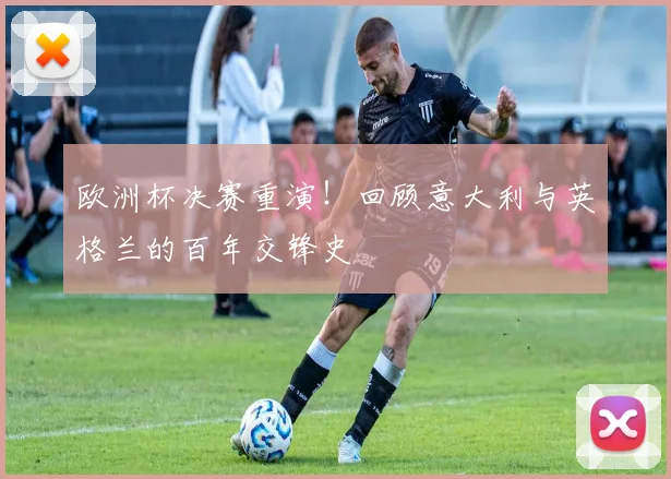 欧洲杯决赛重演！回顾意大利与英格兰的百年交锋史