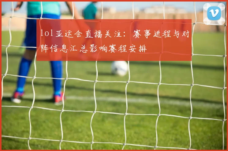 lol亚运会直播关注：赛事进程与对阵信息汇总影响赛程安排