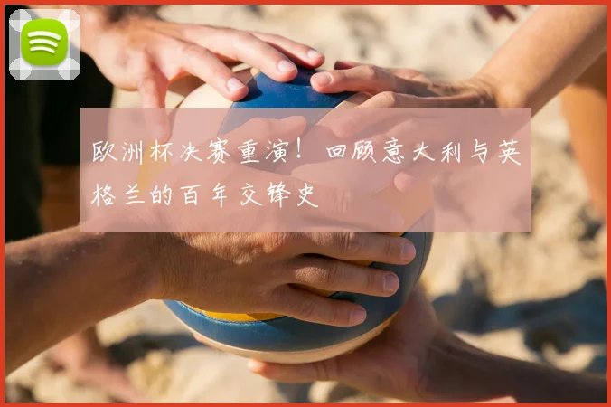 欧洲杯决赛重演！回顾意大利与英格兰的百年交锋史