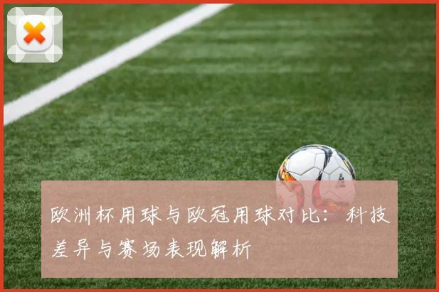欧洲杯用球与欧冠用球对比：科技差异与赛场表现解析