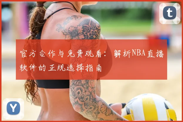 官方合作与免费观看：解析NBA直播软件的正规选择指南
