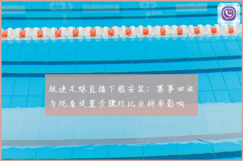 极速足球直播下载安装：赛事回放与观看设置步骤对比分辨率影响