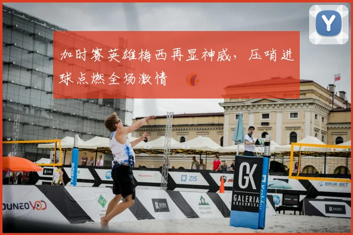 加时赛英雄梅西再显神威,压哨进球点燃全场激情