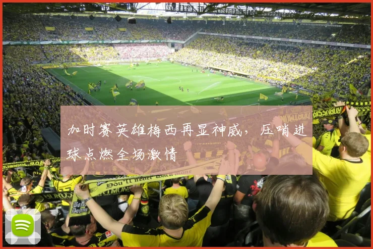 加时赛英雄梅西再显神威,压哨进球点燃全场激情