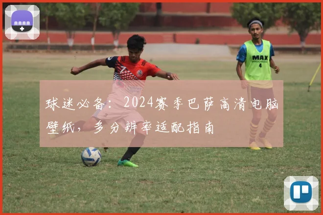 球迷必备：2024赛季巴萨高清电脑壁纸，多分辨率适配指南