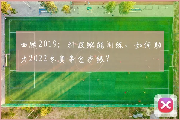 回顾2019：科技赋能训练，如何助力2022冬奥争金夺银？