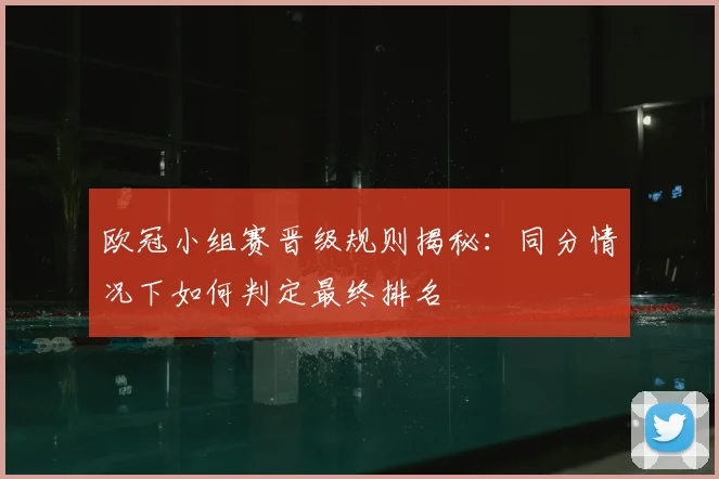 欧冠小组赛晋级规则揭秘：同分情况下如何判定最终排名